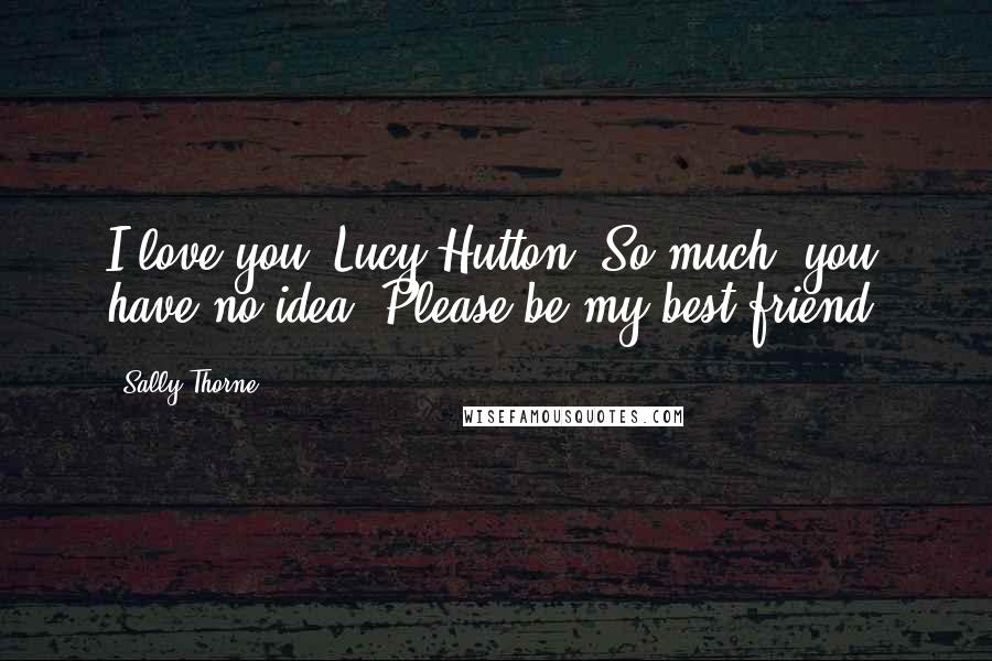 Sally Thorne Quotes: I love you, Lucy Hutton. So much, you have no idea. Please be my best friend.