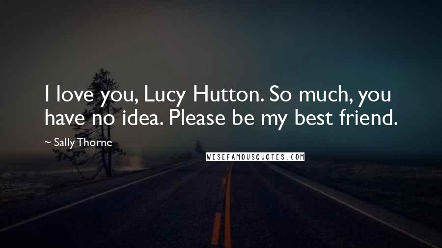 Sally Thorne Quotes: I love you, Lucy Hutton. So much, you have no idea. Please be my best friend.