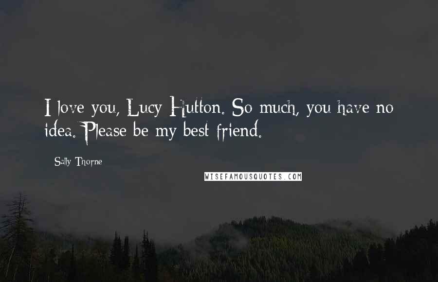 Sally Thorne Quotes: I love you, Lucy Hutton. So much, you have no idea. Please be my best friend.