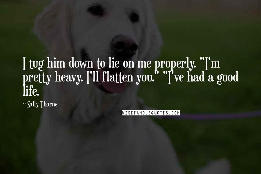 Sally Thorne Quotes: I tug him down to lie on me properly. "I'm pretty heavy. I'll flatten you." "I've had a good life.