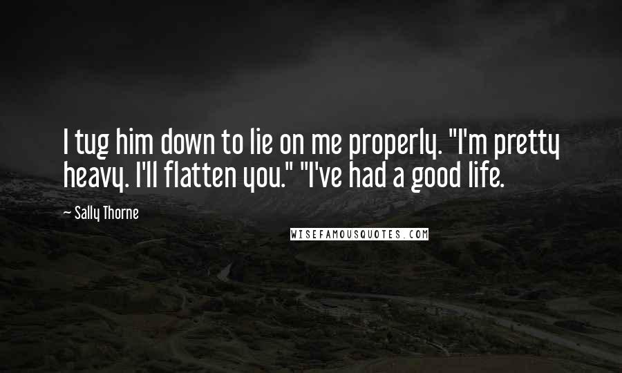 Sally Thorne Quotes: I tug him down to lie on me properly. "I'm pretty heavy. I'll flatten you." "I've had a good life.