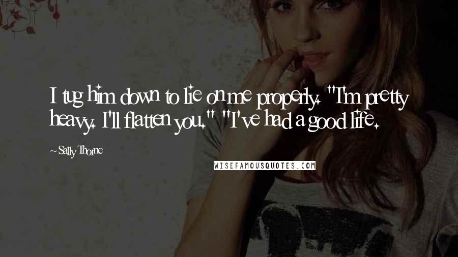 Sally Thorne Quotes: I tug him down to lie on me properly. "I'm pretty heavy. I'll flatten you." "I've had a good life.