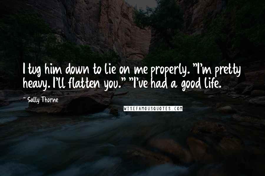 Sally Thorne Quotes: I tug him down to lie on me properly. "I'm pretty heavy. I'll flatten you." "I've had a good life.