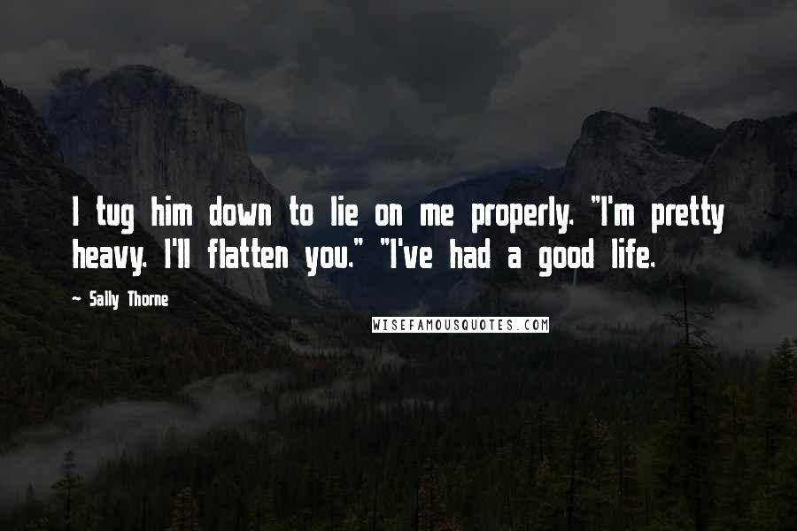 Sally Thorne Quotes: I tug him down to lie on me properly. "I'm pretty heavy. I'll flatten you." "I've had a good life.