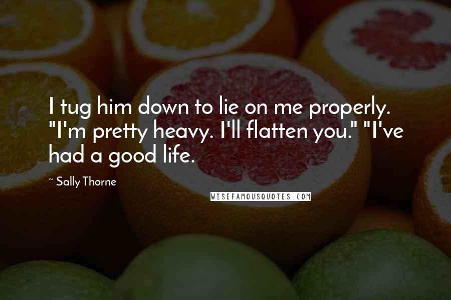 Sally Thorne Quotes: I tug him down to lie on me properly. "I'm pretty heavy. I'll flatten you." "I've had a good life.