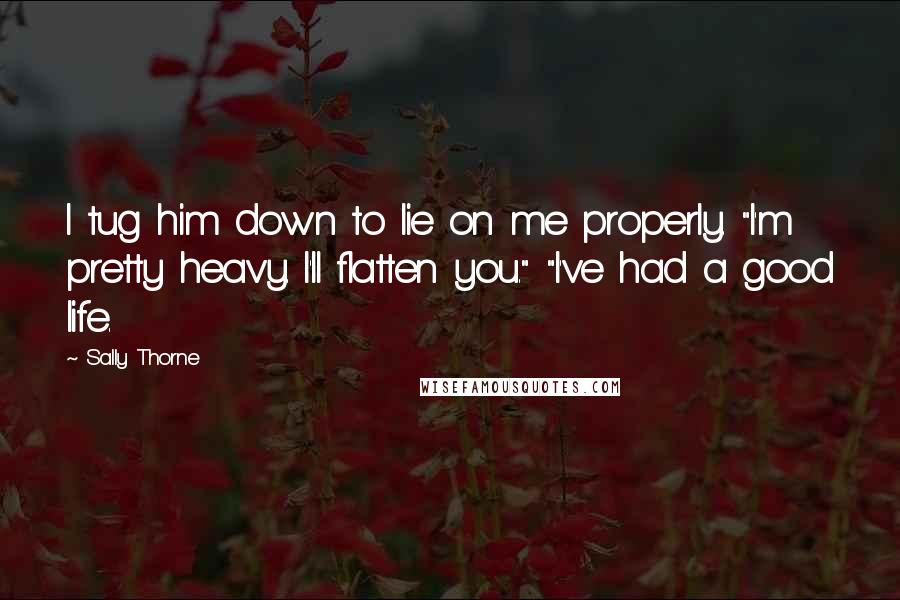 Sally Thorne Quotes: I tug him down to lie on me properly. "I'm pretty heavy. I'll flatten you." "I've had a good life.