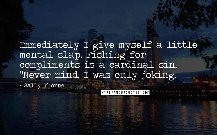 Sally Thorne Quotes: Immediately I give myself a little mental slap. Fishing for compliments is a cardinal sin. "Never mind, I was only joking.