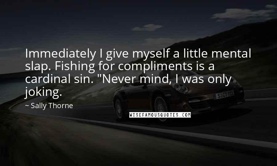 Sally Thorne Quotes: Immediately I give myself a little mental slap. Fishing for compliments is a cardinal sin. "Never mind, I was only joking.