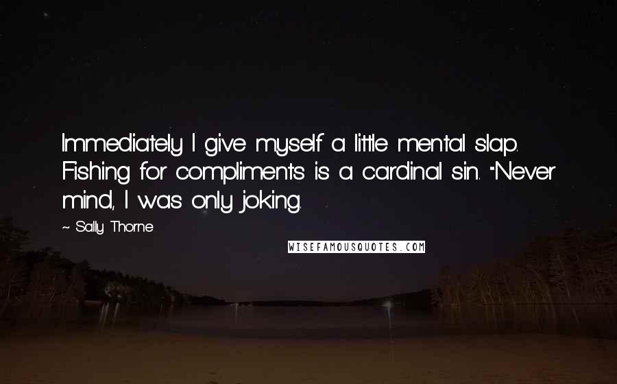 Sally Thorne Quotes: Immediately I give myself a little mental slap. Fishing for compliments is a cardinal sin. "Never mind, I was only joking.