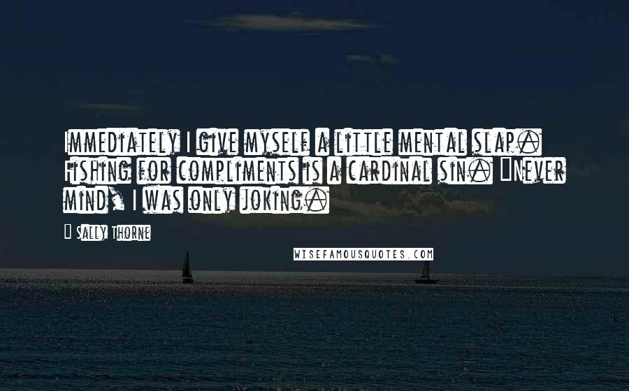 Sally Thorne Quotes: Immediately I give myself a little mental slap. Fishing for compliments is a cardinal sin. "Never mind, I was only joking.