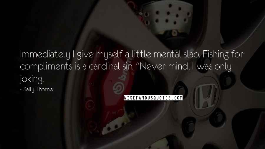 Sally Thorne Quotes: Immediately I give myself a little mental slap. Fishing for compliments is a cardinal sin. "Never mind, I was only joking.