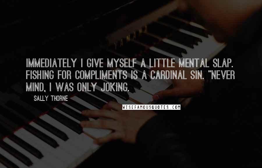 Sally Thorne Quotes: Immediately I give myself a little mental slap. Fishing for compliments is a cardinal sin. "Never mind, I was only joking.