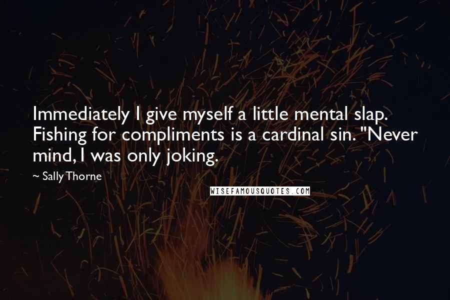 Sally Thorne Quotes: Immediately I give myself a little mental slap. Fishing for compliments is a cardinal sin. "Never mind, I was only joking.