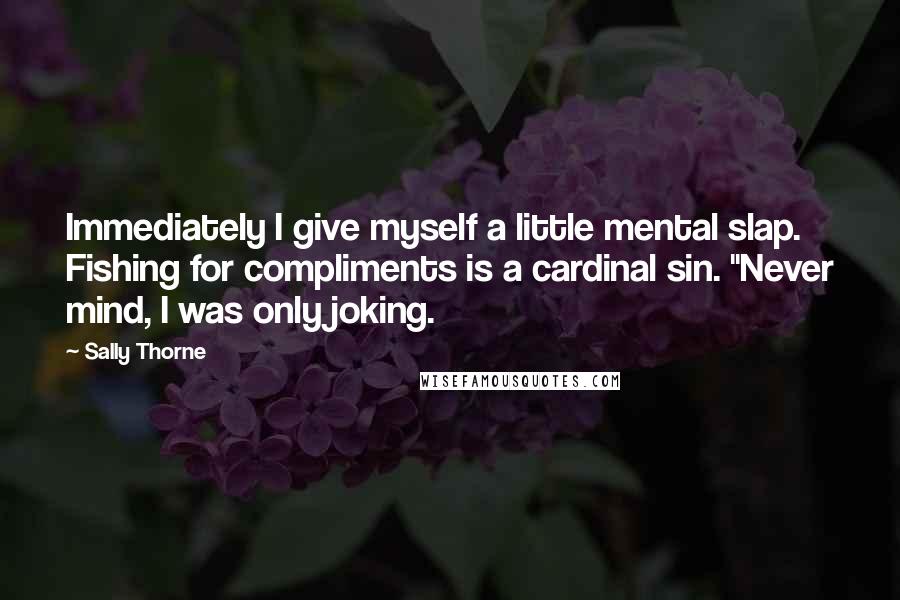 Sally Thorne Quotes: Immediately I give myself a little mental slap. Fishing for compliments is a cardinal sin. "Never mind, I was only joking.