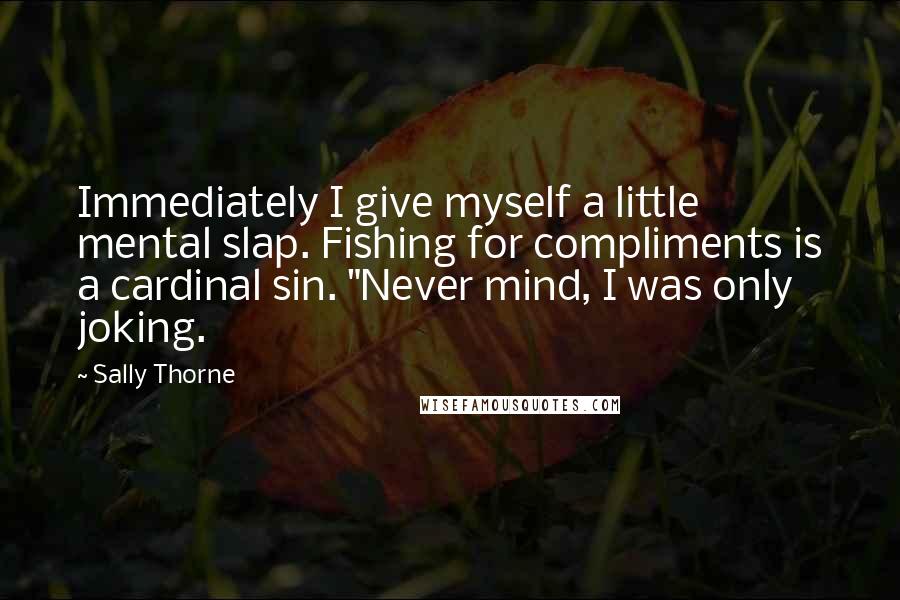 Sally Thorne Quotes: Immediately I give myself a little mental slap. Fishing for compliments is a cardinal sin. "Never mind, I was only joking.