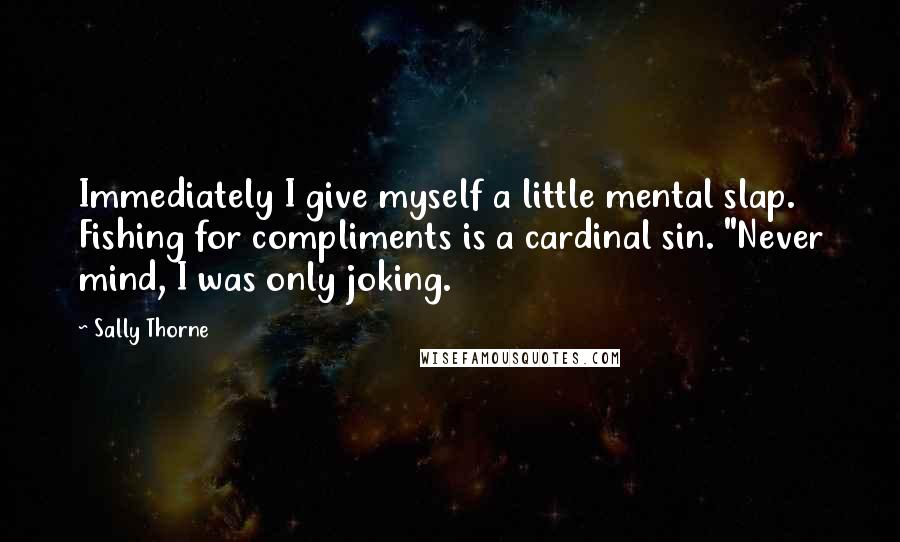 Sally Thorne Quotes: Immediately I give myself a little mental slap. Fishing for compliments is a cardinal sin. "Never mind, I was only joking.