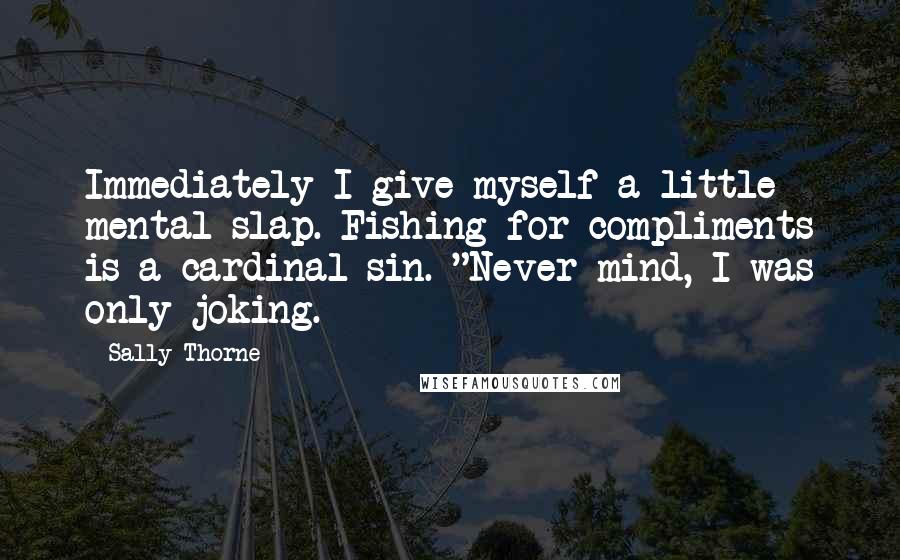 Sally Thorne Quotes: Immediately I give myself a little mental slap. Fishing for compliments is a cardinal sin. "Never mind, I was only joking.