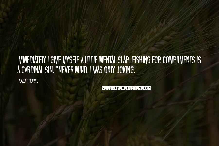 Sally Thorne Quotes: Immediately I give myself a little mental slap. Fishing for compliments is a cardinal sin. "Never mind, I was only joking.