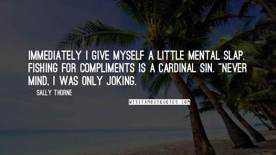 Sally Thorne Quotes: Immediately I give myself a little mental slap. Fishing for compliments is a cardinal sin. "Never mind, I was only joking.