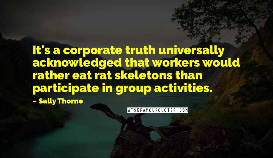 Sally Thorne Quotes: It's a corporate truth universally acknowledged that workers would rather eat rat skeletons than participate in group activities.