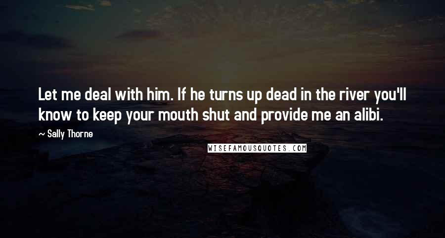 Sally Thorne Quotes: Let me deal with him. If he turns up dead in the river you'll know to keep your mouth shut and provide me an alibi.