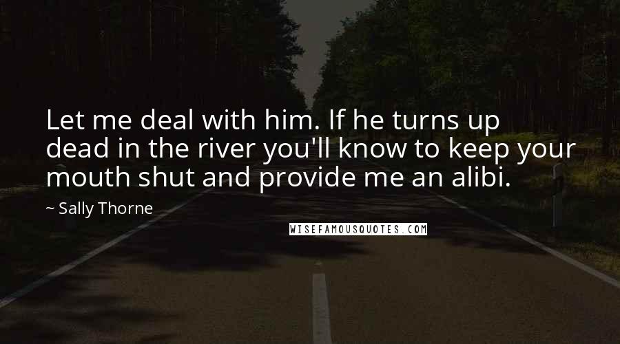 Sally Thorne Quotes: Let me deal with him. If he turns up dead in the river you'll know to keep your mouth shut and provide me an alibi.