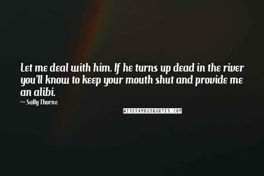 Sally Thorne Quotes: Let me deal with him. If he turns up dead in the river you'll know to keep your mouth shut and provide me an alibi.