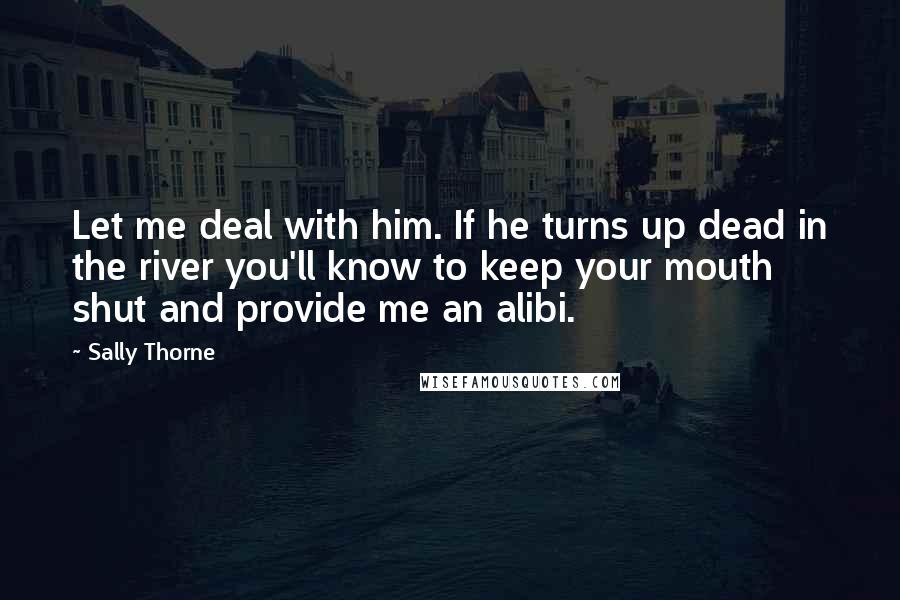 Sally Thorne Quotes: Let me deal with him. If he turns up dead in the river you'll know to keep your mouth shut and provide me an alibi.