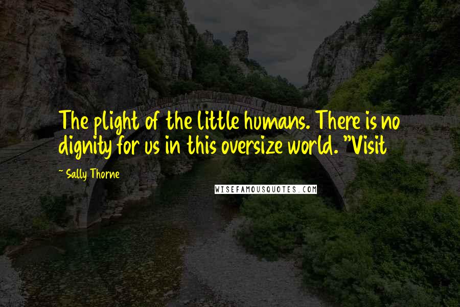 Sally Thorne Quotes: The plight of the little humans. There is no dignity for us in this oversize world. "Visit