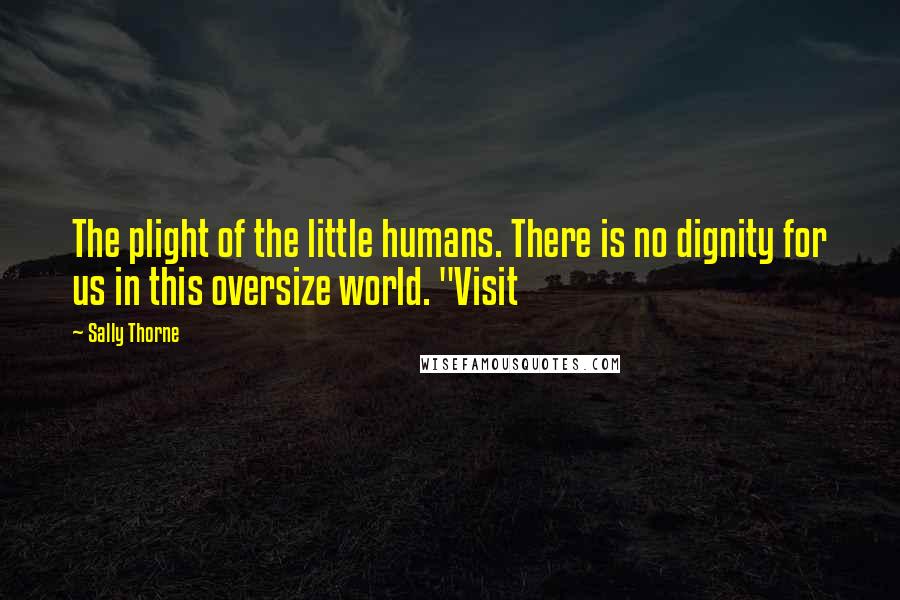 Sally Thorne Quotes: The plight of the little humans. There is no dignity for us in this oversize world. "Visit