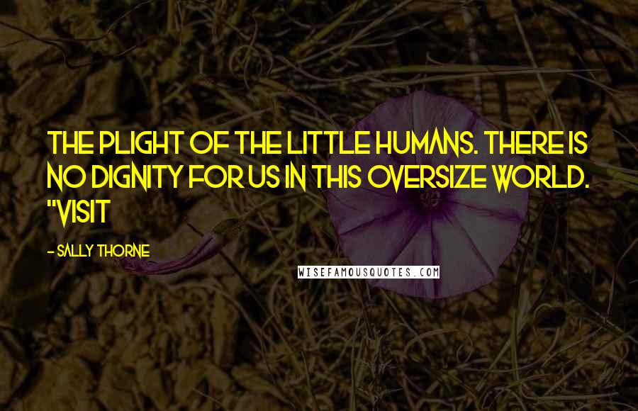 Sally Thorne Quotes: The plight of the little humans. There is no dignity for us in this oversize world. "Visit