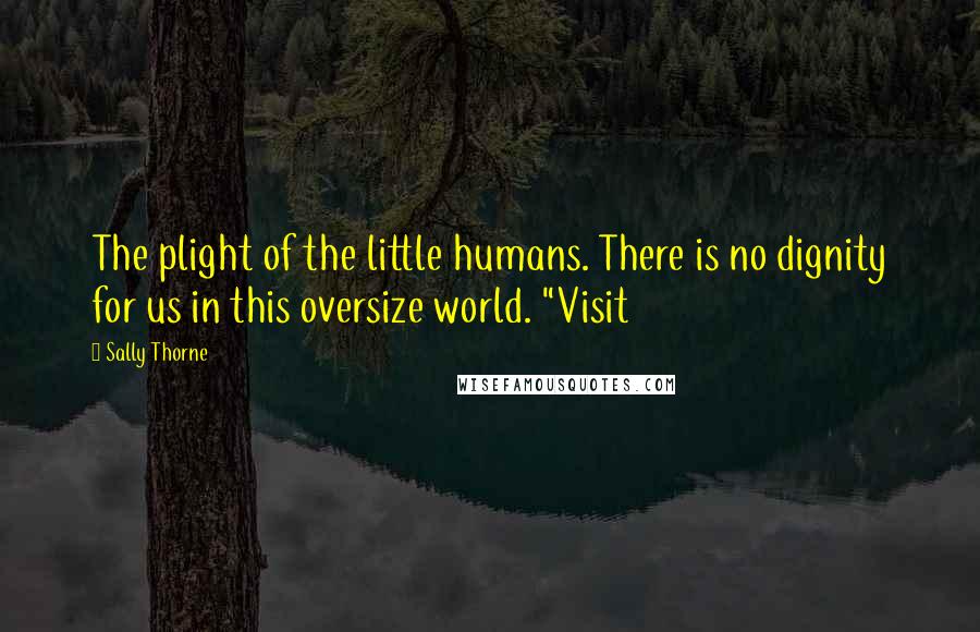 Sally Thorne Quotes: The plight of the little humans. There is no dignity for us in this oversize world. "Visit