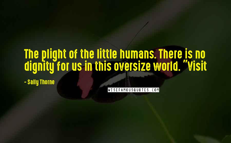 Sally Thorne Quotes: The plight of the little humans. There is no dignity for us in this oversize world. "Visit