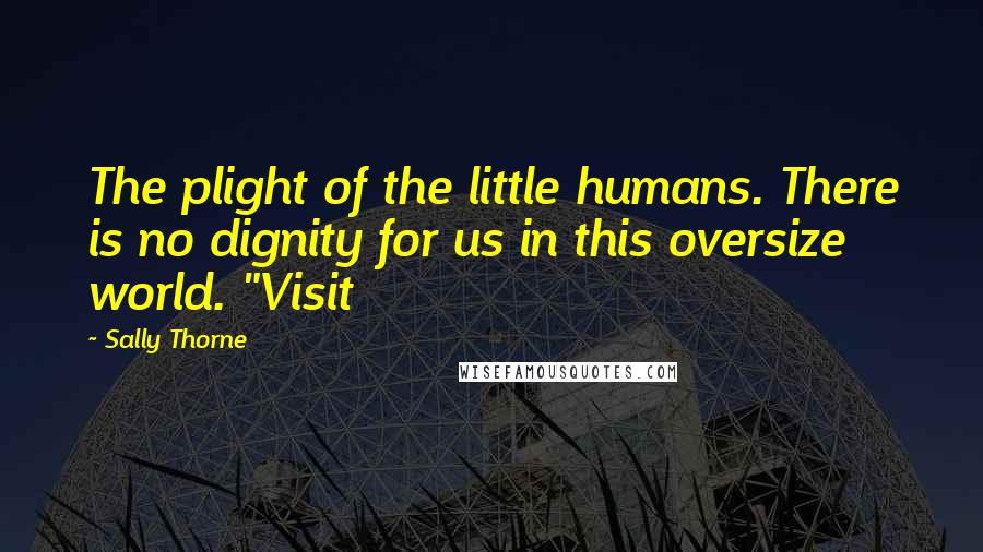 Sally Thorne Quotes: The plight of the little humans. There is no dignity for us in this oversize world. "Visit