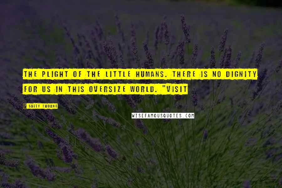 Sally Thorne Quotes: The plight of the little humans. There is no dignity for us in this oversize world. "Visit