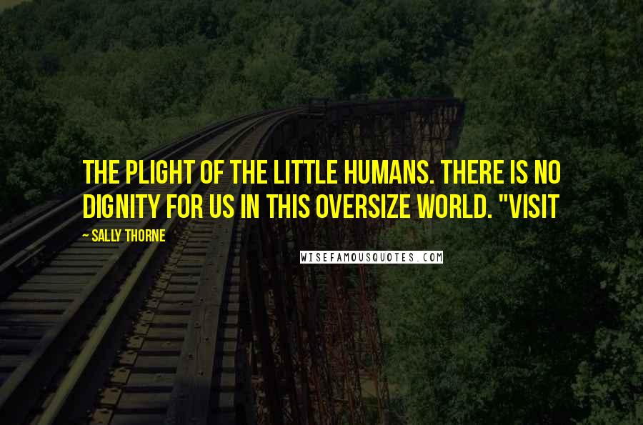 Sally Thorne Quotes: The plight of the little humans. There is no dignity for us in this oversize world. "Visit