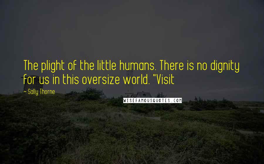 Sally Thorne Quotes: The plight of the little humans. There is no dignity for us in this oversize world. "Visit