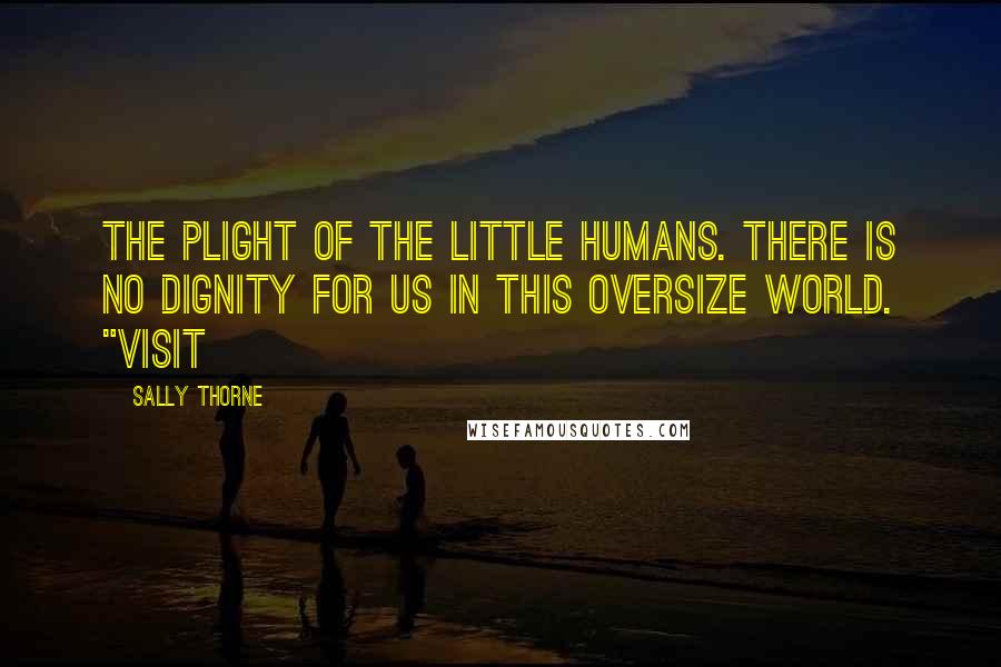 Sally Thorne Quotes: The plight of the little humans. There is no dignity for us in this oversize world. "Visit