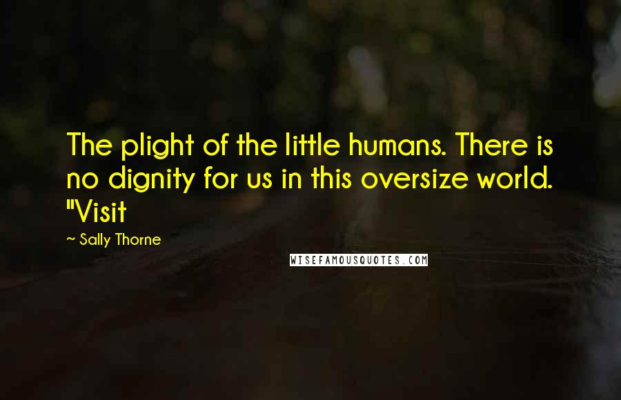 Sally Thorne Quotes: The plight of the little humans. There is no dignity for us in this oversize world. "Visit