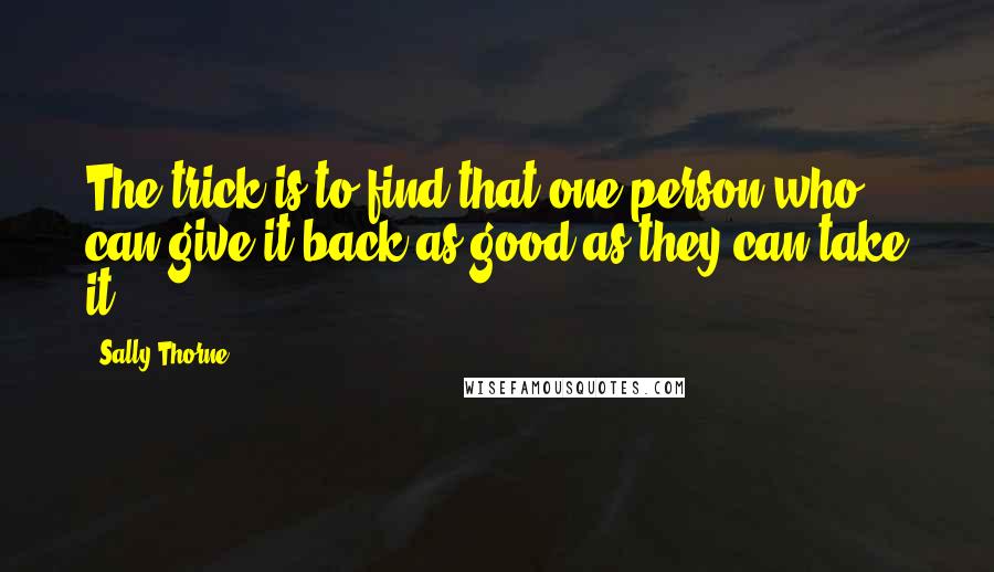 Sally Thorne Quotes: The trick is to find that one person who can give it back as good as they can take it.