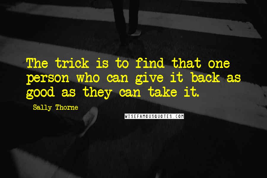 Sally Thorne Quotes: The trick is to find that one person who can give it back as good as they can take it.