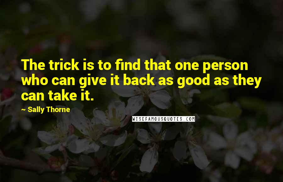 Sally Thorne Quotes: The trick is to find that one person who can give it back as good as they can take it.