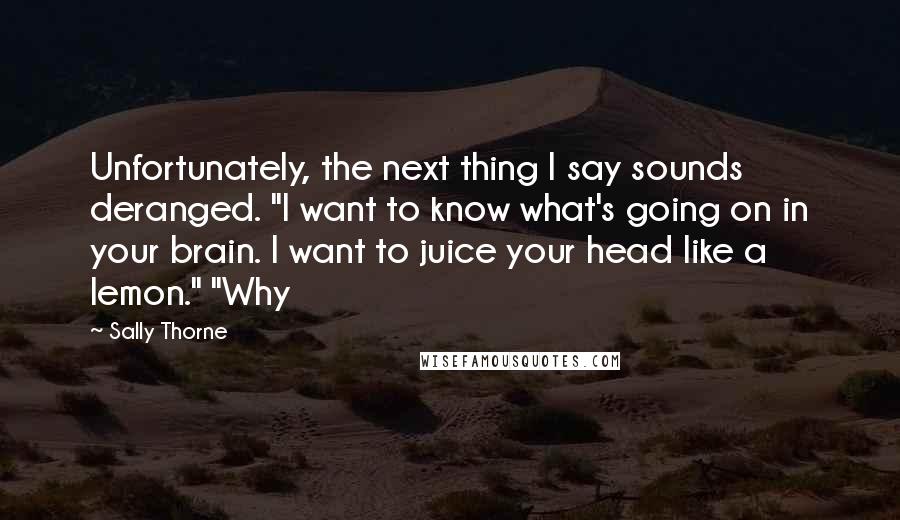 Sally Thorne Quotes: Unfortunately, the next thing I say sounds deranged. "I want to know what's going on in your brain. I want to juice your head like a lemon." "Why