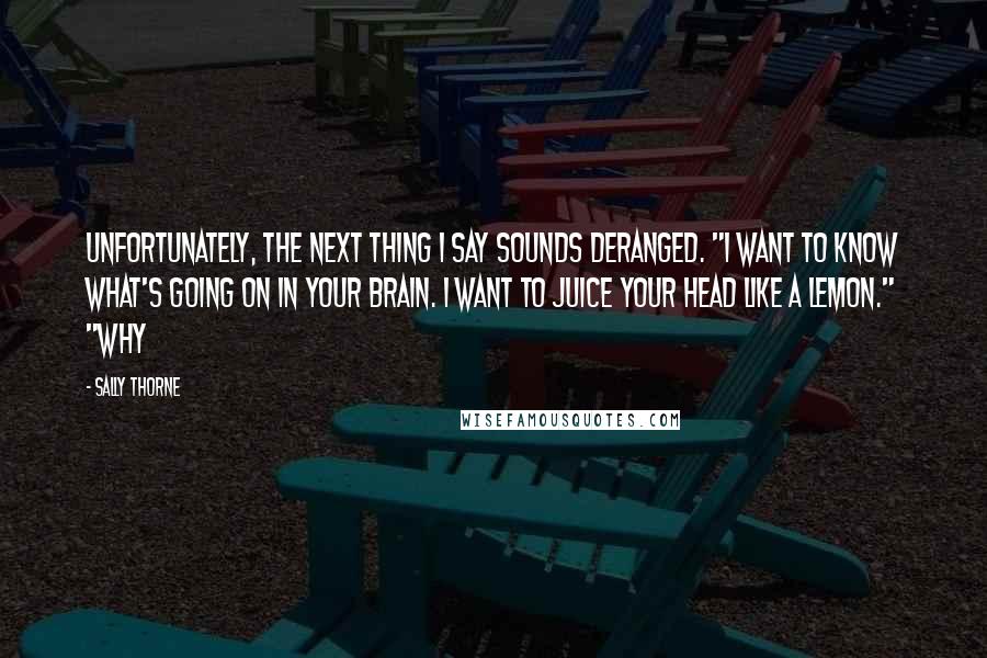 Sally Thorne Quotes: Unfortunately, the next thing I say sounds deranged. "I want to know what's going on in your brain. I want to juice your head like a lemon." "Why