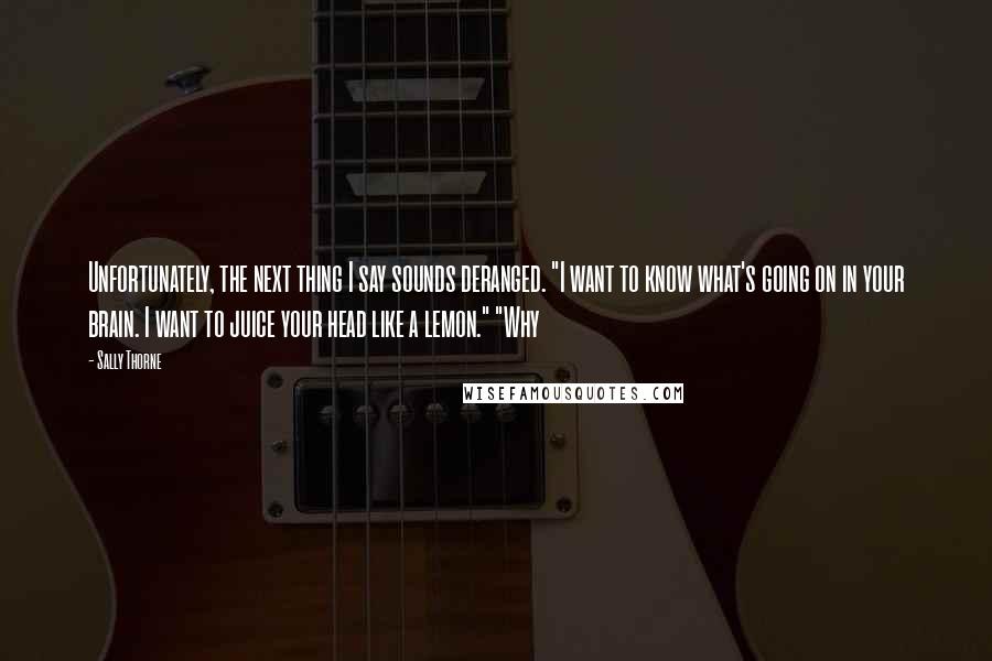 Sally Thorne Quotes: Unfortunately, the next thing I say sounds deranged. "I want to know what's going on in your brain. I want to juice your head like a lemon." "Why