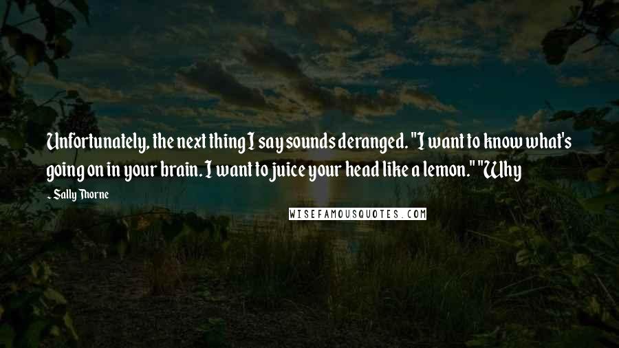 Sally Thorne Quotes: Unfortunately, the next thing I say sounds deranged. "I want to know what's going on in your brain. I want to juice your head like a lemon." "Why