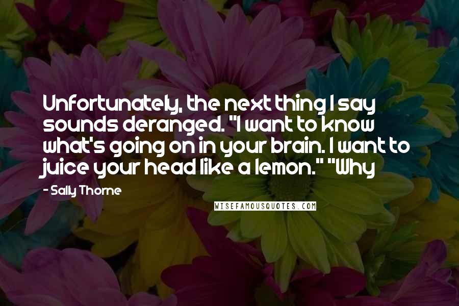 Sally Thorne Quotes: Unfortunately, the next thing I say sounds deranged. "I want to know what's going on in your brain. I want to juice your head like a lemon." "Why