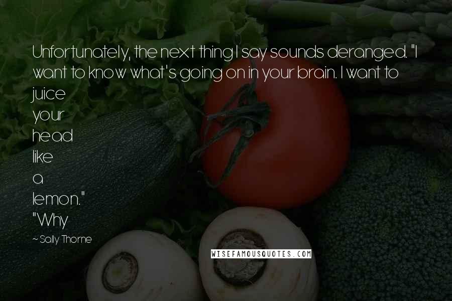 Sally Thorne Quotes: Unfortunately, the next thing I say sounds deranged. "I want to know what's going on in your brain. I want to juice your head like a lemon." "Why