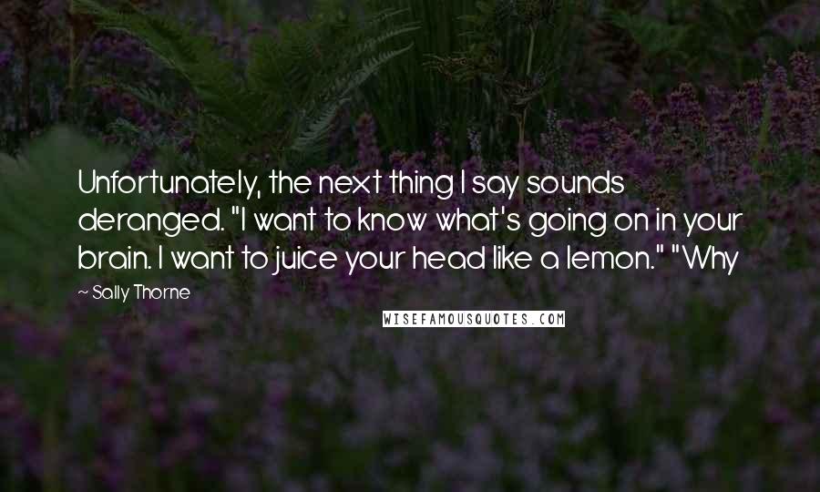 Sally Thorne Quotes: Unfortunately, the next thing I say sounds deranged. "I want to know what's going on in your brain. I want to juice your head like a lemon." "Why