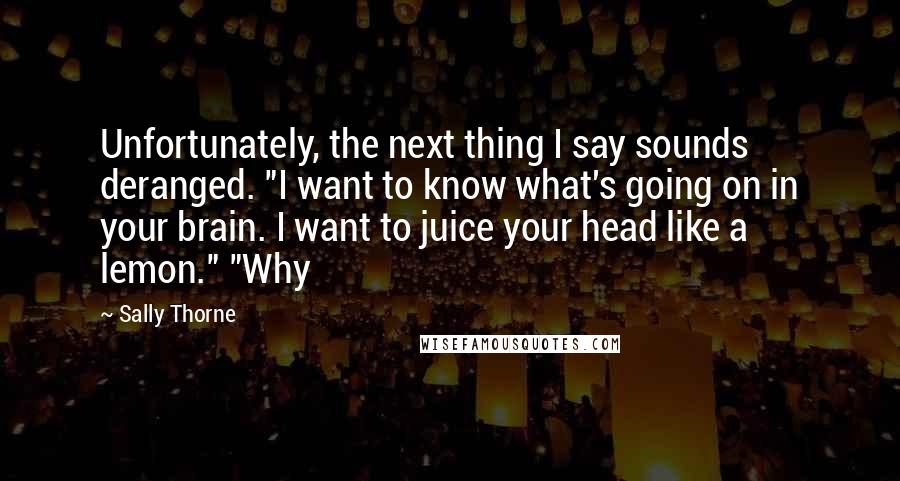 Sally Thorne Quotes: Unfortunately, the next thing I say sounds deranged. "I want to know what's going on in your brain. I want to juice your head like a lemon." "Why